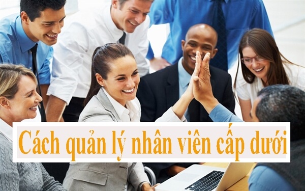 cach-quan-ly-nhan-vien-cap-duoi